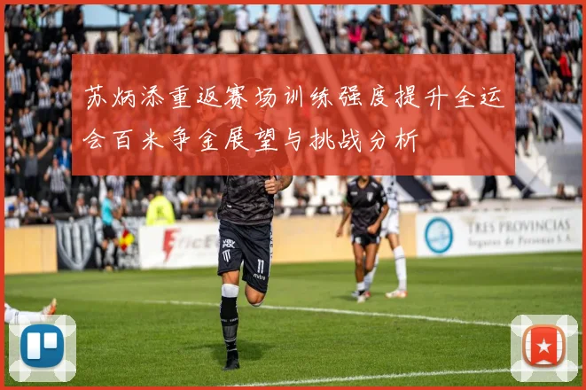 苏炳添重返赛场训练强度提升全运会百米争金展望与挑战分析