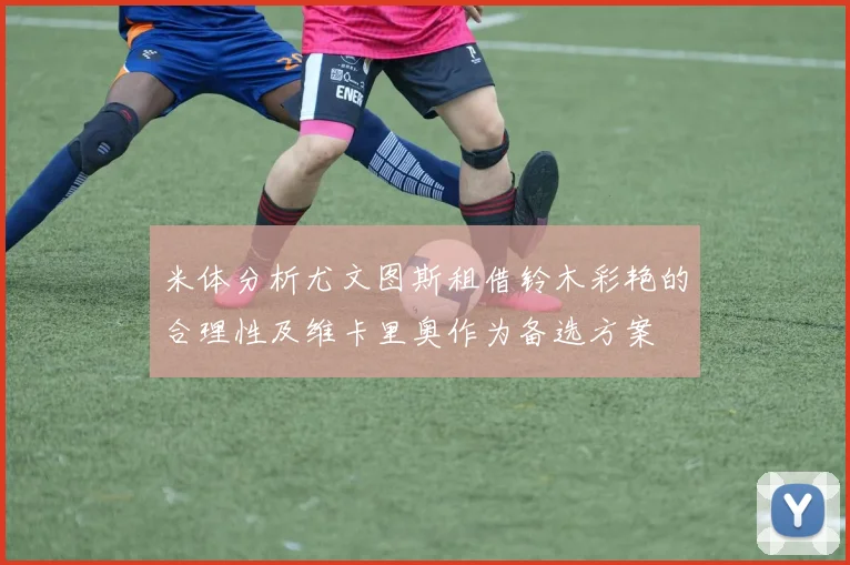 米体分析尤文图斯租借铃木彩艳的合理性及维卡里奥作为备选方案
