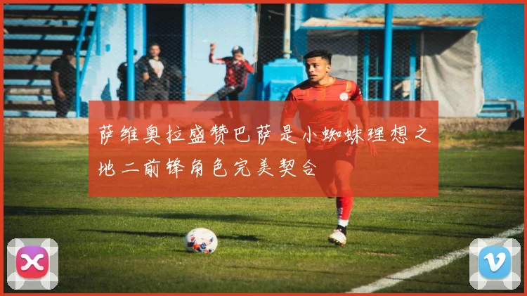 萨维奥拉盛赞巴萨是小蜘蛛理想之地二前锋角色完美契合