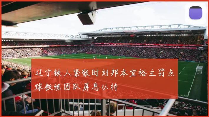 辽宁铁人紧张时刻邦本宜裕主罚点球教练团队屏息以待