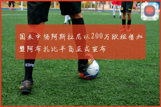 国米中场阿斯拉尼以200万欧租借加盟阿布扎比半岛正式宣布