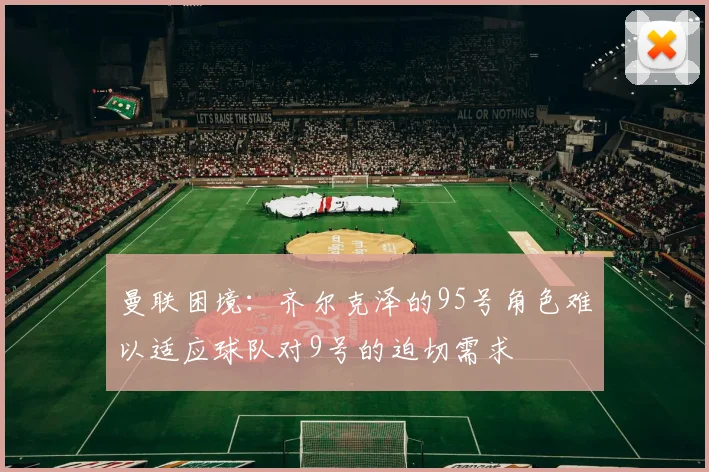 曼联困境：齐尔克泽的95号角色难以适应球队对9号的迫切需求