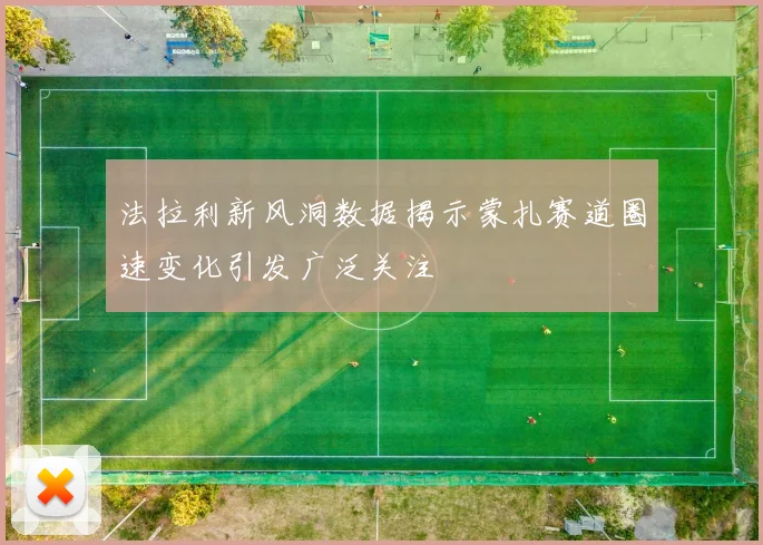 法拉利新风洞数据揭示蒙扎赛道圈速变化引发广泛关注