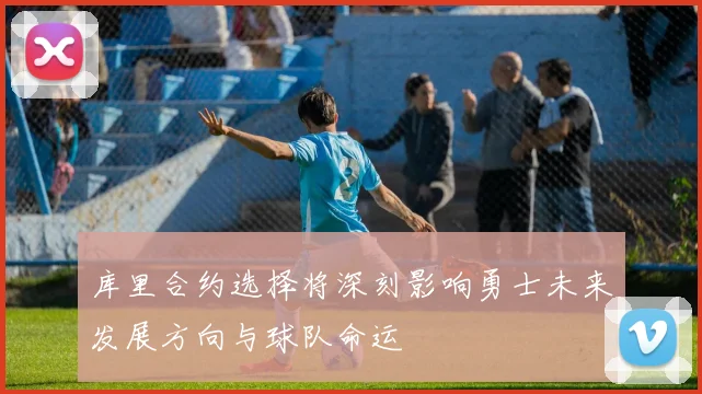 库里合约选择将深刻影响勇士未来发展方向与球队命运