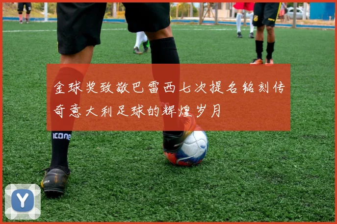 金球奖致敬巴雷西七次提名铭刻传奇意大利足球的辉煌岁月