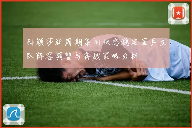 孙颖莎新周期集训状态稳定国乒女队阵容调整与备战策略分析