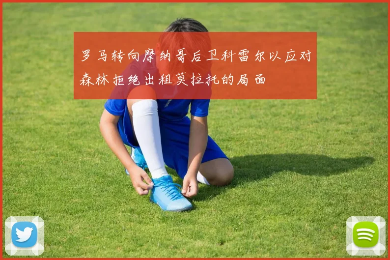 罗马转向摩纳哥后卫科雷尔以应对森林拒绝出租莫拉托的局面